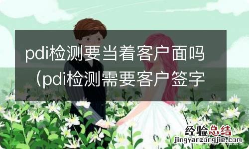 pdi检测需要客户签字吗 pdi检测要当着客户面吗