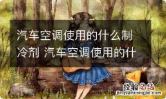 汽车空调使用的什么制冷剂 汽车空调使用的什么制冷剂啊