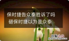 保时捷告众泰胜诉了吗 砸保时捷以为是众泰