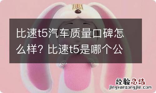 比速t5汽车质量口碑怎么样? 比速t5是哪个公司产的,质量怎么样