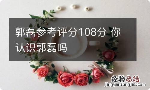 郭磊参考评分108分 你认识郭磊吗