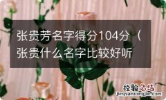 张贵什么名字比较好听 张贵芳名字得分104分