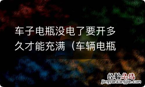 车辆电瓶没电后开多久能充够电 车子电瓶没电了要开多久才能充满