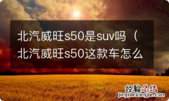 北汽威旺s50这款车怎么样 北汽威旺s50是suv吗