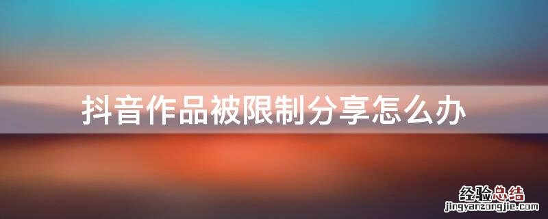 抖音视频被限制分享会影响以后的作品吗 抖音作品被限制分享怎么办