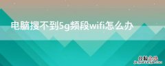 电脑搜不到5g频段wifi怎么办