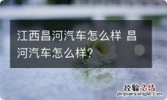 江西昌河汽车怎么样 昌河汽车怎么样?