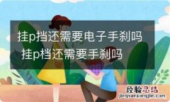 挂p挡还需要电子手刹吗 挂p档还需要手刹吗