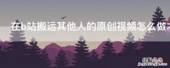 在b站搬运其他人的原创视频怎么做才对