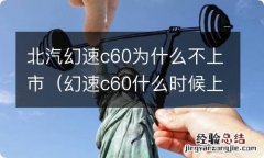 幻速c60什么时候上市 北汽幻速c60为什么不上市