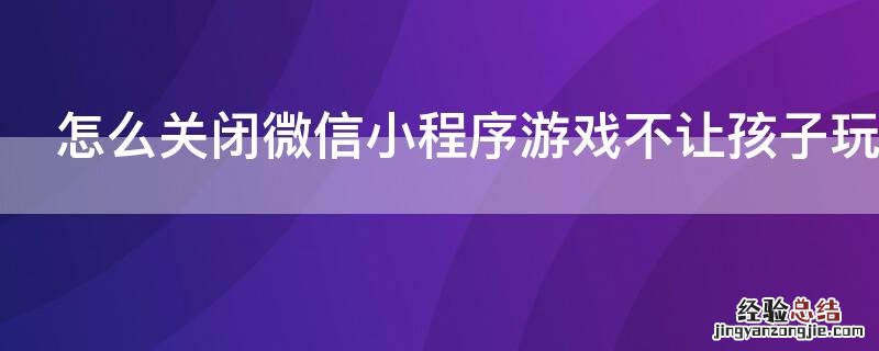 怎么关闭微信小程序游戏不让孩子玩游戏