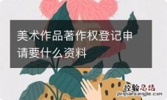 美术作品著作权登记申请要什么资料