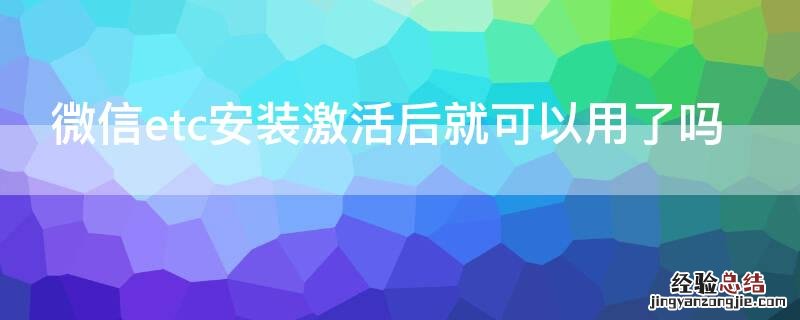 微信etc安装激活后就可以用了吗 微信etc安装激活后就可以用了吗?