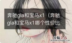 奔驰gla和宝马x1哪个性价比比较高 奔驰gla和宝马x1