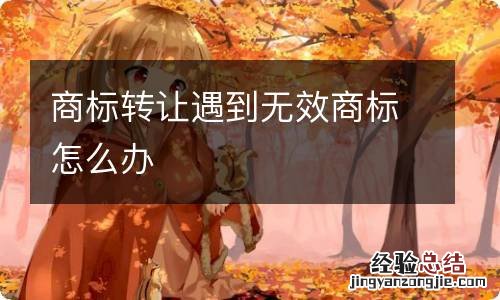 商标转让遇到无效商标怎么办