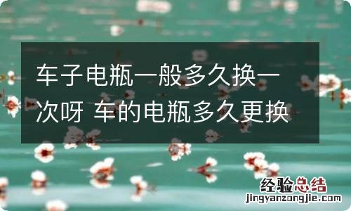 车子电瓶一般多久换一次呀 车的电瓶多久更换一次