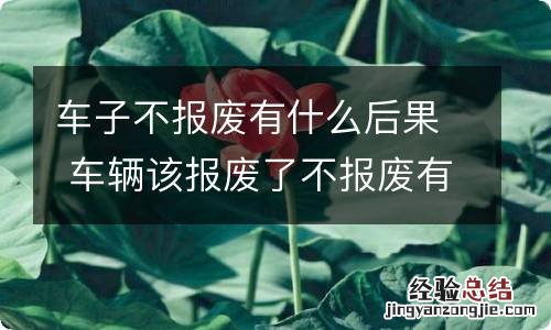 车子不报废有什么后果 车辆该报废了不报废有什么后果