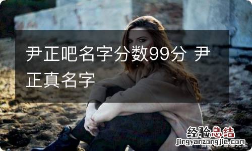 尹正吧名字分数99分 尹正真名字