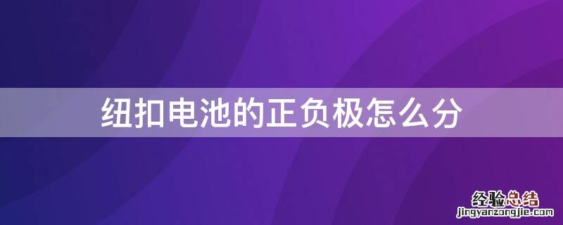 纽扣电池的正负极怎么分 纽扣电池如何区分正负极