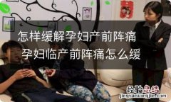 怎样缓解孕妇产前阵痛 孕妇临产前阵痛怎么缓解