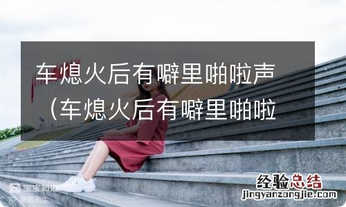 车熄火后有噼里啪啦声用清洗三元么 车熄火后有噼里啪啦声