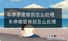 车停那里被刮怎么处理 车停哪里被刮怎么处理