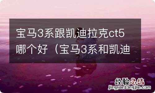 宝马3系和凯迪拉克CT5哪个好 宝马3系跟凯迪拉克ct5哪个好