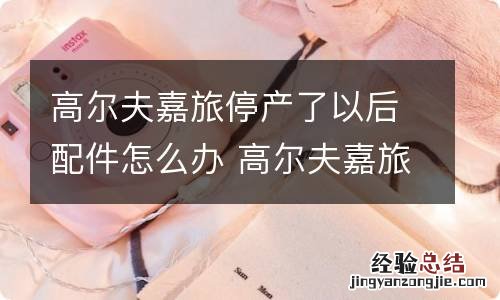 高尔夫嘉旅停产了以后配件怎么办 高尔夫嘉旅停产没有