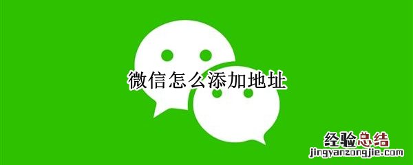 微信怎么添加地址位置 微信怎么添加地址