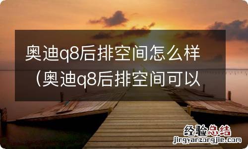 奥迪q8后排空间可以睡觉吗 奥迪q8后排空间怎么样