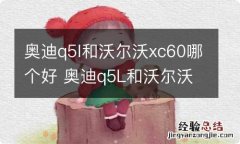 奥迪q5l和沃尔沃xc60哪个好 奥迪q5L和沃尔沃xc60对比哪个更好