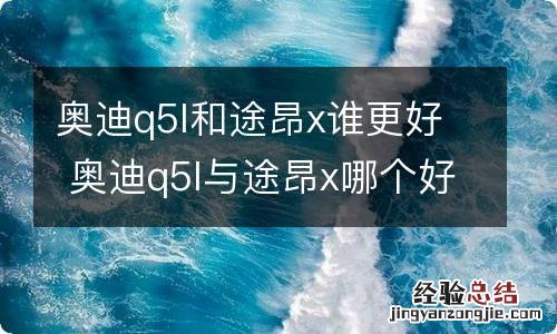 奥迪q5l和途昂x谁更好 奥迪q5l与途昂x哪个好?