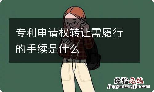 专利申请权转让需履行的手续是什么