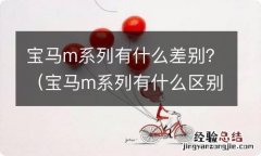 宝马m系列有什么区别 宝马m系列有什么差别？