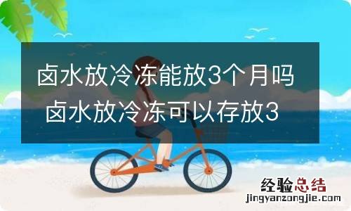 卤水放冷冻能放3个月吗 卤水放冷冻可以存放3个月吗