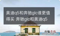 奥迪q5和奔驰glc谁更值得买 奔驰glc和奥迪q5哪个更值得买