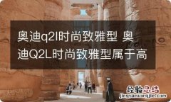 奥迪q2l时尚致雅型 奥迪Q2L时尚致雅型属于高配吗