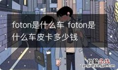 foton是什么车 foton是什么车皮卡多少钱