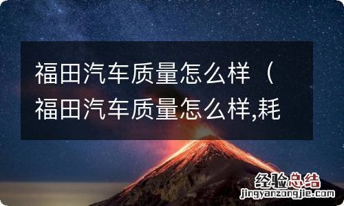 福田汽车质量怎么样,耗油大不大 福田汽车质量怎么样