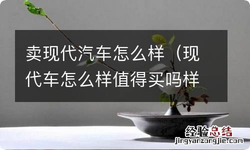 现代车怎么样值得买吗样 卖现代汽车怎么样