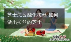 芝士怎么融化拉丝 如何做出拉丝的芝士