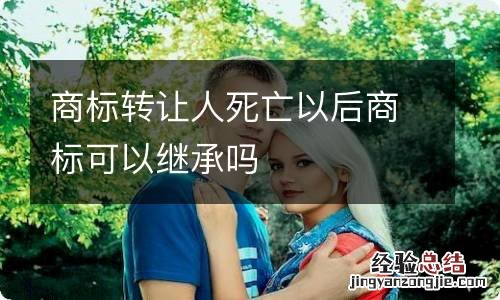 商标转让人死亡以后商标可以继承吗