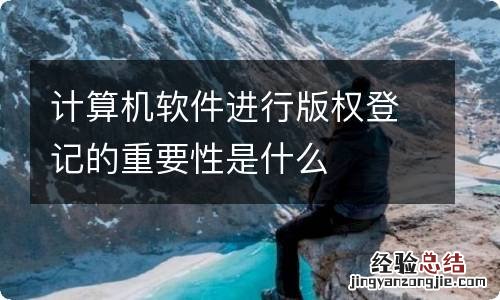 计算机软件进行版权登记的重要性是什么