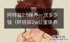 阿特兹2w公里保养需要多少钱 阿特兹2.5保养一次多少钱