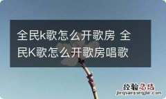 全民k歌怎么开歌房 全民K歌怎么开歌房唱歌