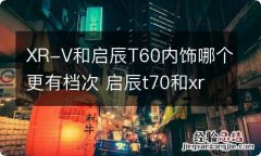 XR-V和启辰T60内饰哪个更有档次 启辰t70和xrv哪个好