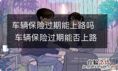 车辆保险过期能上路吗 车辆保险过期能否上路