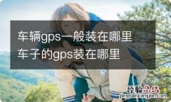 车辆gps一般装在哪里 车子的gps装在哪里