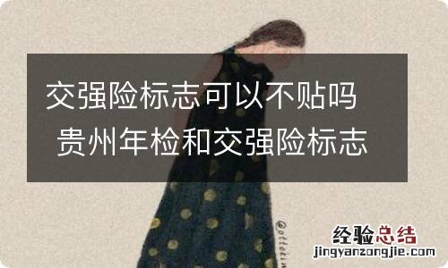 交强险标志可以不贴吗 贵州年检和交强险标志可以不贴吗