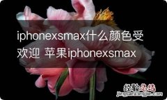 iphonexsmax什么颜色受欢迎 苹果iphonexsmax哪个颜色卖的最好